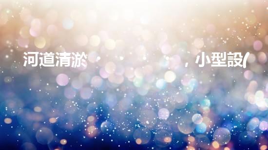 河道清淤，小型設(shè)備助力高效施工